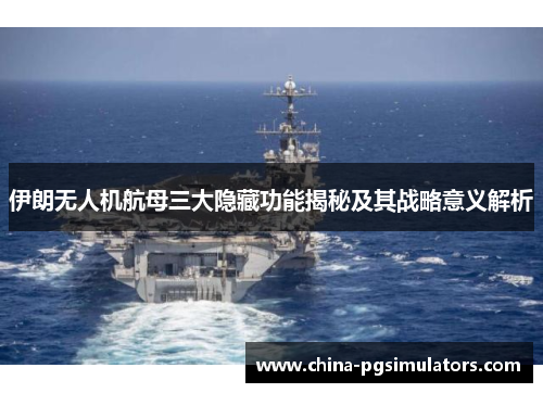 伊朗无人机航母三大隐藏功能揭秘及其战略意义解析