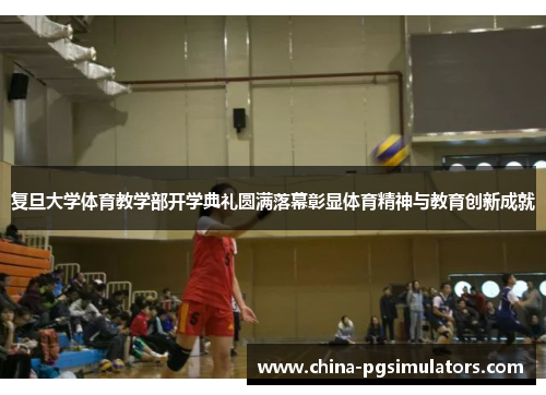 复旦大学体育教学部开学典礼圆满落幕彰显体育精神与教育创新成就