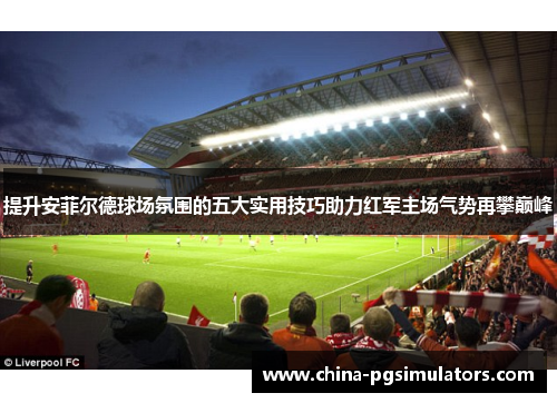 提升安菲尔德球场氛围的五大实用技巧助力红军主场气势再攀巅峰