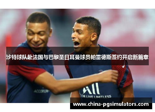 沙特球队赴法国与巴黎圣日耳曼球员帕雷德斯签约开启新篇章