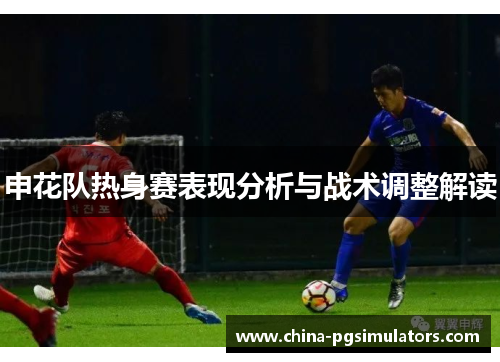 申花队热身赛表现分析与战术调整解读
