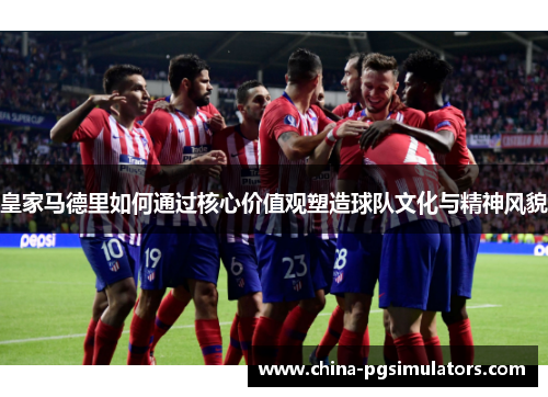 皇家马德里如何通过核心价值观塑造球队文化与精神风貌