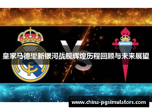 皇家马德里新银河战舰辉煌历程回顾与未来展望