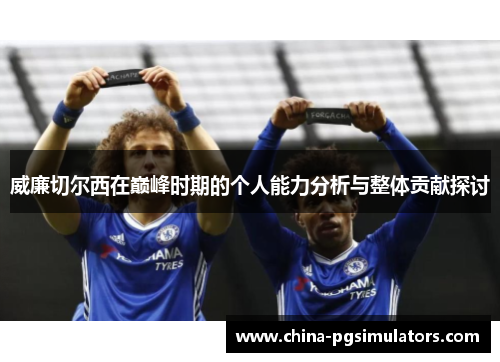 威廉切尔西在巅峰时期的个人能力分析与整体贡献探讨