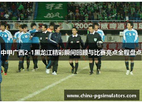 中甲广西2-1黑龙江精彩瞬间回顾与比赛亮点全程盘点