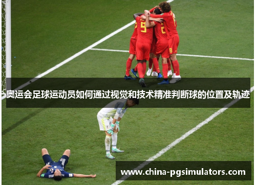奥运会足球运动员如何通过视觉和技术精准判断球的位置及轨迹