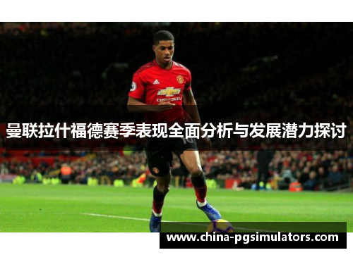 曼联拉什福德赛季表现全面分析与发展潜力探讨
