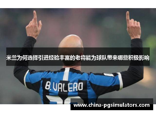 米兰为何选择引进经验丰富的老将能为球队带来哪些积极影响