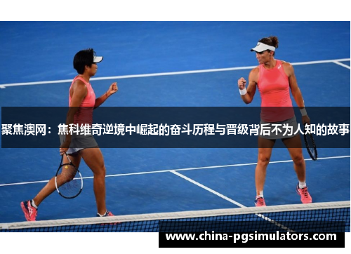 聚焦澳网：焦科维奇逆境中崛起的奋斗历程与晋级背后不为人知的故事