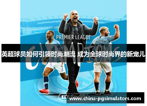 英超球员如何引领时尚潮流 成为全球时尚界的新宠儿