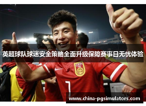 英超球队球迷安全策略全面升级保障赛事日无忧体验