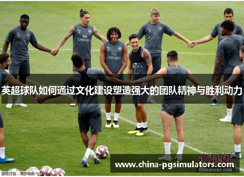 英超球队如何通过文化建设塑造强大的团队精神与胜利动力