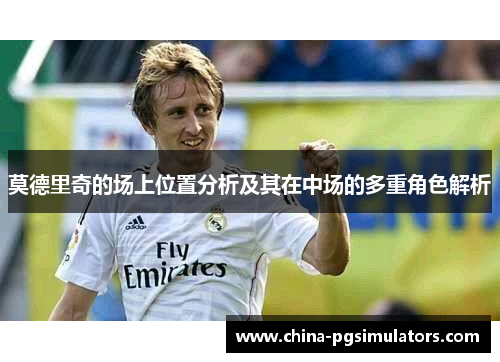 莫德里奇的场上位置分析及其在中场的多重角色解析