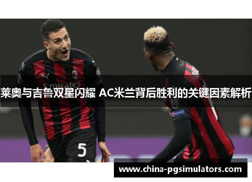 莱奥与吉鲁双星闪耀 AC米兰背后胜利的关键因素解析