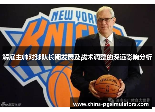 解雇主帅对球队长期发展及战术调整的深远影响分析