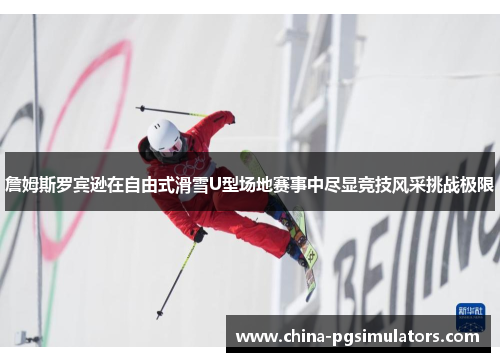 詹姆斯罗宾逊在自由式滑雪U型场地赛事中尽显竞技风采挑战极限