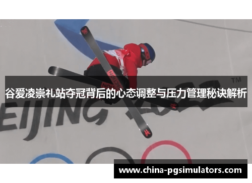 谷爱凌崇礼站夺冠背后的心态调整与压力管理秘诀解析