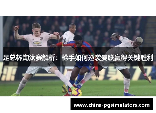 足总杯淘汰赛解析:枪手如何逆袭曼联赢得关键胜利 足总杯淘汰赛解析:枪手如何逆袭曼联赢得关键胜利