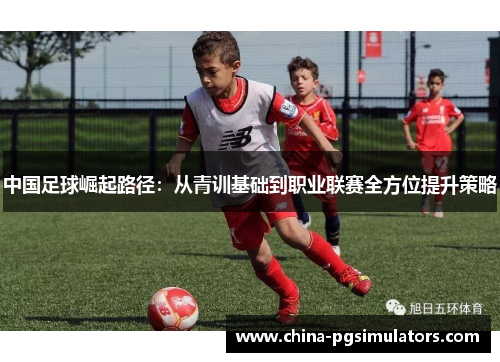 中国足球崛起路径:从青训基础到职业联赛全方位提升策略 中国足球崛起路径:从青训基础到职业联赛全方位提升策略