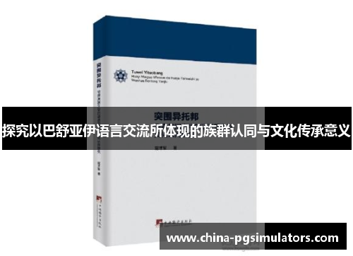 探究以巴舒亚伊语言交流所体现的族群认同与文化传承意义 探究以巴舒亚伊语言交流所体现的族群认同与文化传承意义