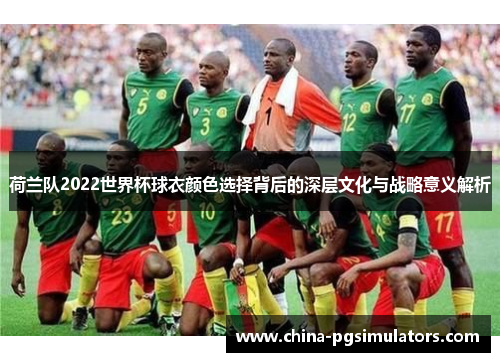 荷兰队2022世界杯球衣颜色选择背后的深层文化与战略意义解析