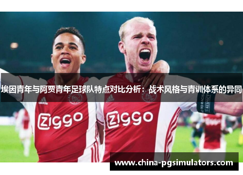 埃因青年与阿贾青年足球队特点对比分析：战术风格与青训体系的异同