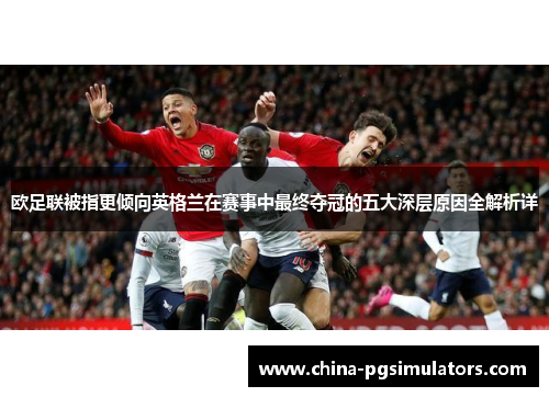 欧足联被指更倾向英格兰在赛事中最终夺冠的五大深层原因全解析详 欧足联被指更倾向英格兰在赛事中最终夺冠的五大深层原因全解析详