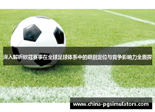 深入解析欧冠赛事在全球足球体系中的级别定位与竞争影响力全面探