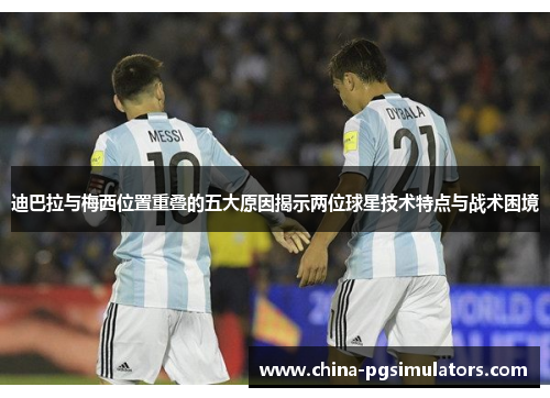 迪巴拉与梅西位置重叠的五大原因揭示两位球星技术特点与战术困境