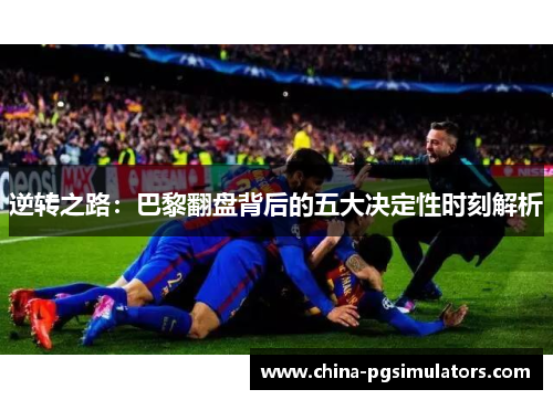 逆转之路:巴黎翻盘背后的五大决定性时刻解析 逆转之路:巴黎翻盘背后的五大决定性时刻解析