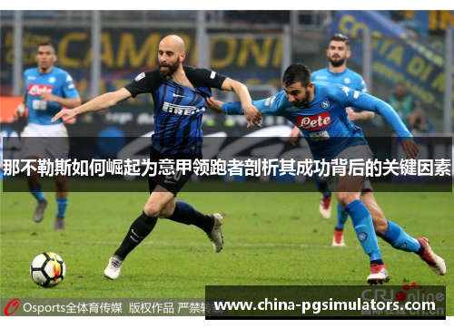 那不勒斯如何崛起为意甲领跑者剖析其成功背后的关键因素 那不勒斯如何崛起为意甲领跑者剖析其成功背后的关键因素