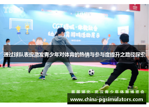 通过球队表现激发青少年对体育的热情与参与度提升之路径探索 通过球队表现激发青少年对体育的热情与参与度提升之路径探索