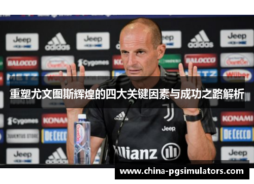 重塑尤文图斯辉煌的四大关键因素与成功之路解析 重塑尤文图斯辉煌的四大关键因素与成功之路解析