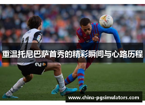 重温托尼巴萨首秀的精彩瞬间与心路历程 重温托尼巴萨首秀的精彩瞬间与心路历程