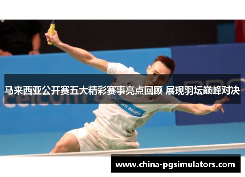 马来西亚公开赛五大精彩赛事亮点回顾 展现羽坛巅峰对决