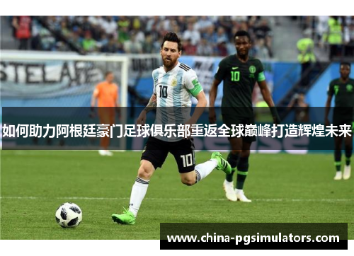 如何助力阿根廷豪门足球俱乐部重返全球巅峰打造辉煌未来