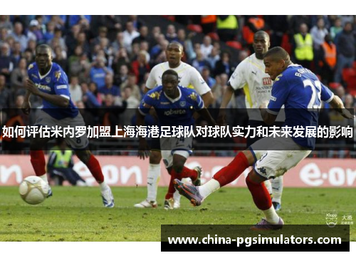 如何评估米内罗加盟上海海港足球队对球队实力和未来发展的影响
