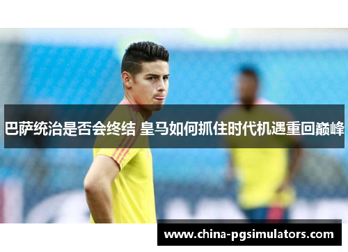 巴萨统治是否会终结 皇马如何抓住时代机遇重回巅峰