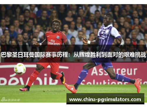 巴黎圣日耳曼国际赛事历程：从辉煌胜利到面对的艰难挑战