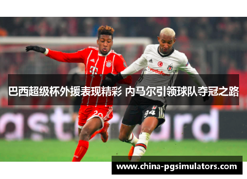 巴西超级杯外援表现精彩 内马尔引领球队夺冠之路