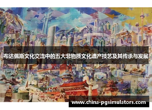 布达佩斯文化交流中的五大非物质文化遗产技艺及其传承与发展