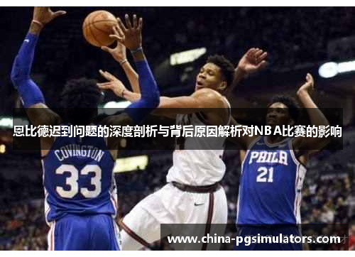 恩比德迟到问题的深度剖析与背后原因解析对NBA比赛的影响