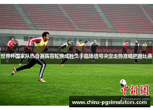世界杯国家队热身赛阵容轮换成胜负手临场信号决定走势准确把握比赛