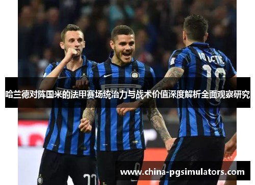 哈兰德对阵国米的法甲赛场统治力与战术价值深度解析全面观察研究 哈兰德对阵国米的法甲赛场统治力与战术价值深度解析全面观察研究