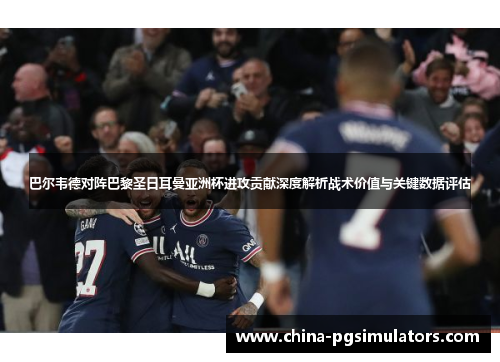 巴尔韦德对阵巴黎圣日耳曼亚洲杯进攻贡献深度解析战术价值与关键数据评估 巴尔韦德对阵巴黎圣日耳曼亚洲杯进攻贡献深度解析战术价值与关键数据评估