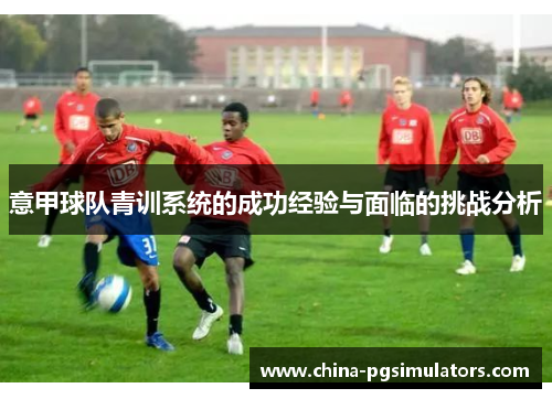 意甲球队青训系统的成功经验与面临的挑战分析 意甲球队青训系统的成功经验与面临的挑战分析