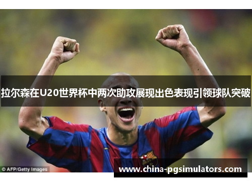 拉尔森在U20世界杯中两次助攻展现出色表现引领球队突破