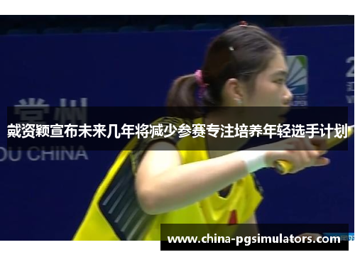 戴资颖宣布未来几年将减少参赛专注培养年轻选手计划 戴资颖宣布未来几年将减少参赛专注培养年轻选手计划