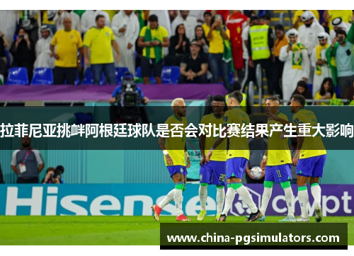 拉菲尼亚挑衅阿根廷球队是否会对比赛结果产生重大影响