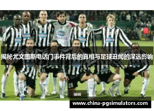 揭秘尤文图斯电话门事件背后的真相与足球丑闻的深远影响